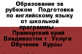 “Образование за рубежом“. Подготовка по английскому языку от школьной программы  - Приморский край, Владивосток г. Услуги » Обучение. Курсы   